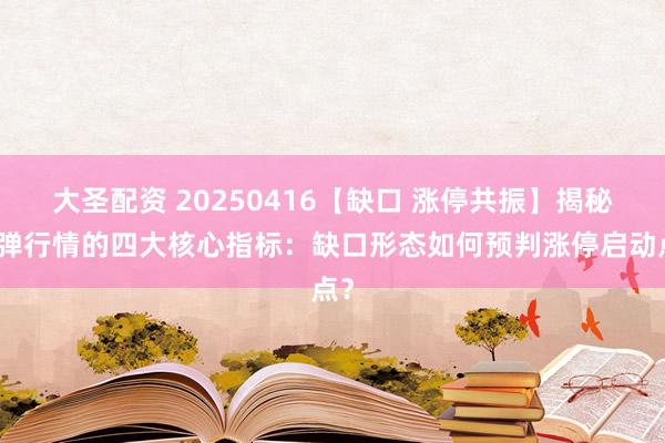 大圣配资 20250416【缺口 涨停共振】揭秘反弹行情的四大核心指标：缺口形态如何预判涨停启动点？