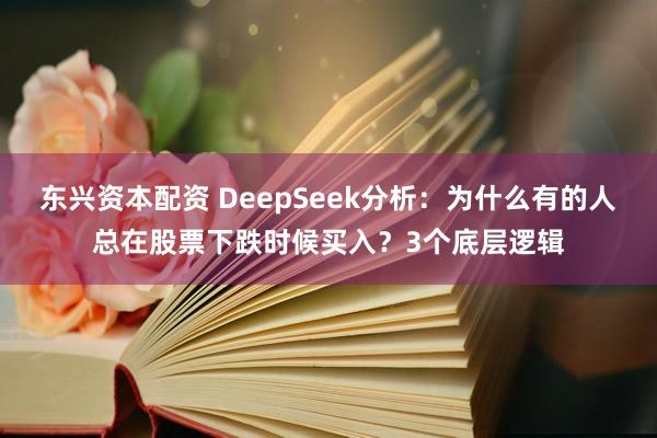 东兴资本配资 DeepSeek分析：为什么有的人总在股票下跌时候买入？3个底层逻辑