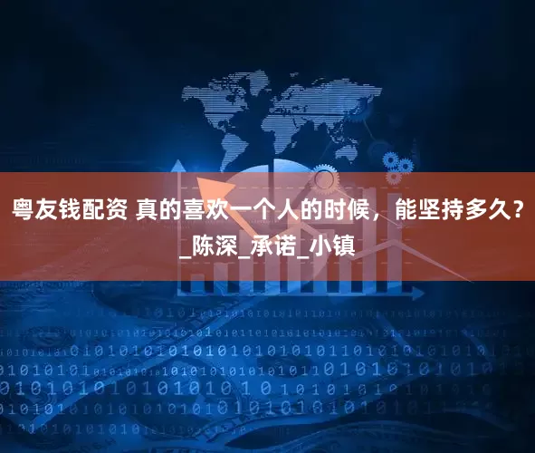 粤友钱配资 真的喜欢一个人的时候，能坚持多久？_陈深_承诺_小镇