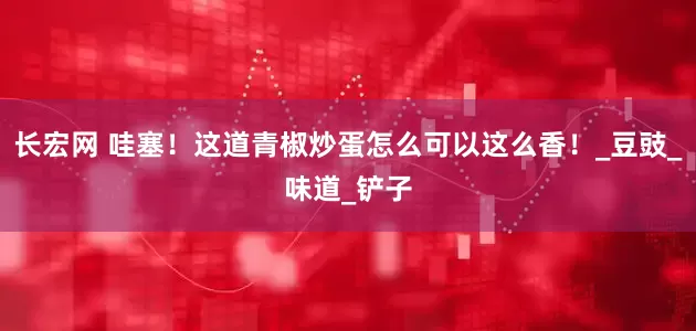 长宏网 哇塞！这道青椒炒蛋怎么可以这么香！_豆豉_味道_铲子