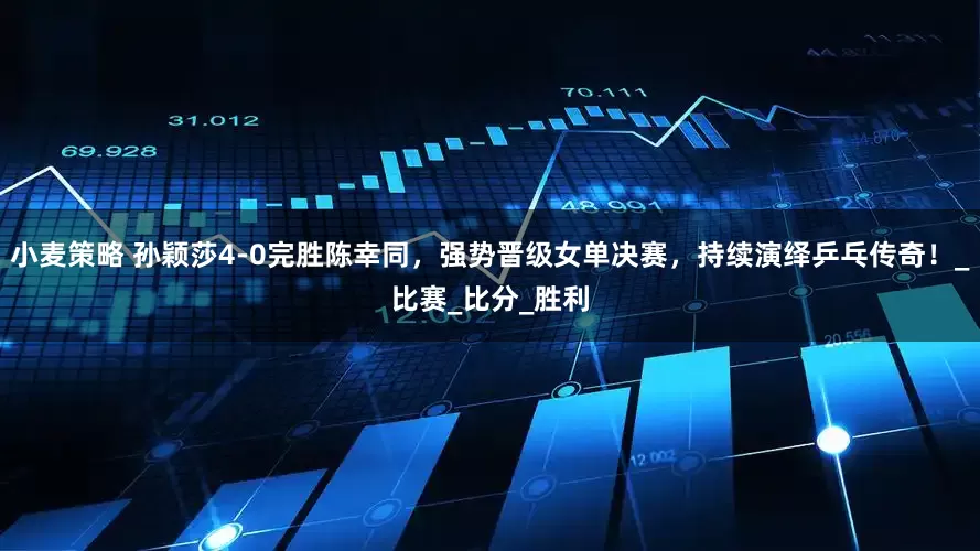 小麦策略 孙颖莎4-0完胜陈幸同，强势晋级女单决赛，持续演绎乒乓传奇！_比赛_比分_胜利