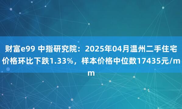 财富e99 中指研究院：2025年04月温州二手住宅价格环比下跌1.33%，样本价格中位数17435元/m