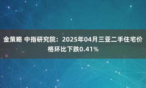 金策略 中指研究院：2025年04月三亚二手住宅价格环比下跌0.41%