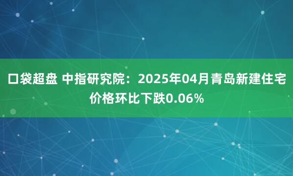 口袋超盘 中指研究院：2025年04月青岛新建住宅价格环比下跌0.06%
