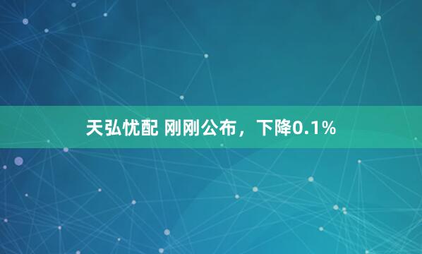 天弘忧配 刚刚公布，下降0.1%