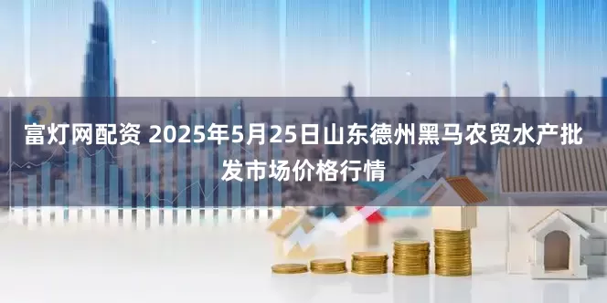 富灯网配资 2025年5月25日山东德州黑马农贸水产批发市场价格行情