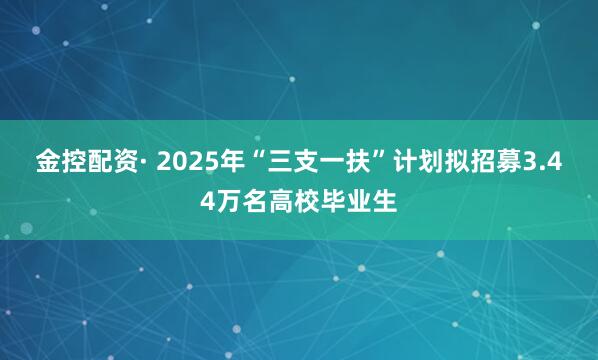 金控配资· 2025年“三支一扶”计划拟招募3.44万名高校毕业生