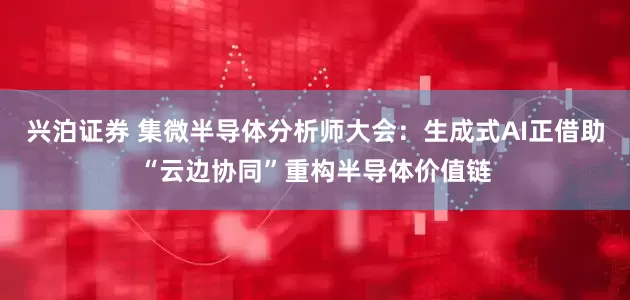兴泊证券 集微半导体分析师大会：生成式AI正借助“云边协同”重构半导体价值链