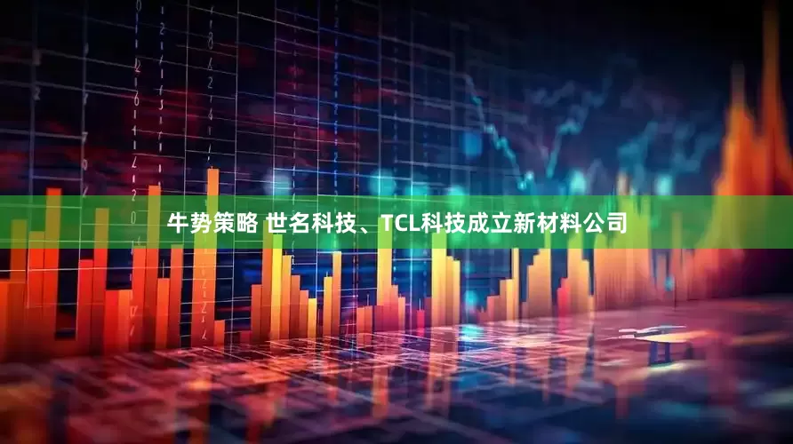 牛势策略 世名科技、TCL科技成立新材料公司