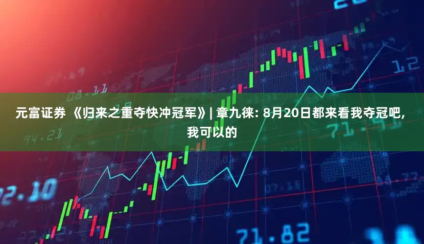 元富证券 《归来之重夺快冲冠军》| 章九徕: 8月20日都来看我夺冠吧, 我可以的
