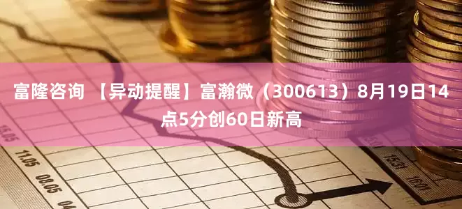 富隆咨询 【异动提醒】富瀚微（300613）8月19日14点5分创60日新高