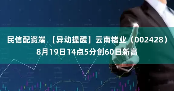 民信配资端 【异动提醒】云南锗业（002428）8月19日14点5分创60日新高