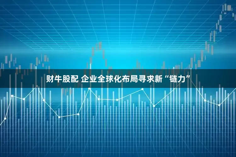 财牛股配 企业全球化布局寻求新“链力”