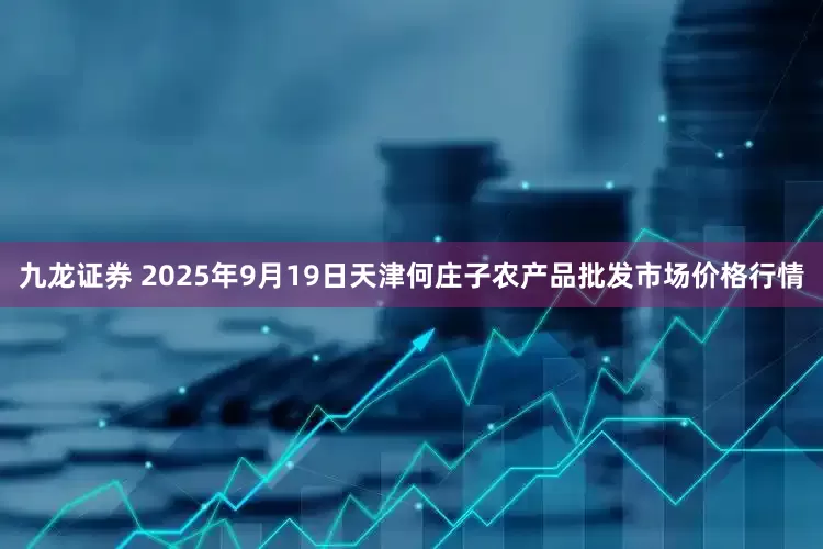 九龙证券 2025年9月19日天津何庄子农产品批发市场价格行情