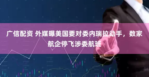 广信配资 外媒曝美国要对委内瑞拉动手，数家航企停飞涉委航班