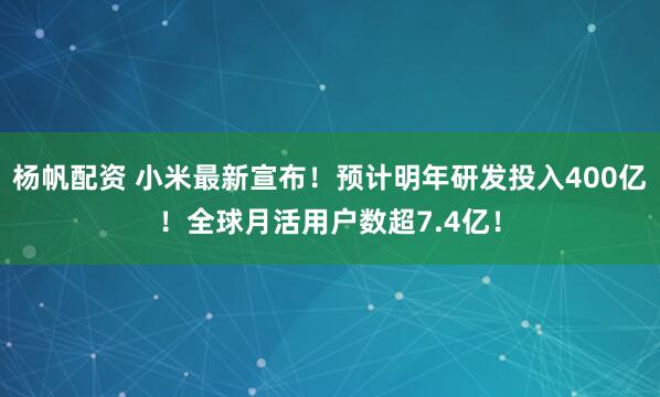 杨帆配资 小米最新宣布！预计明年研发投入400亿！全球月活用户数超7.4亿！
