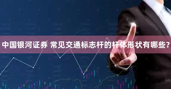 中国银河证券 常见交通标志杆的杆体形状有哪些？