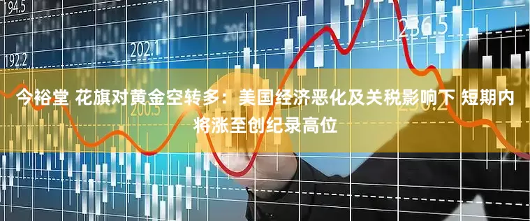 今裕堂 花旗对黄金空转多：美国经济恶化及关税影响下 短期内将涨至创纪录高位