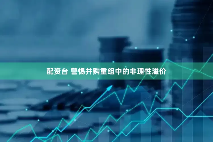 配资台 警惕并购重组中的非理性溢价