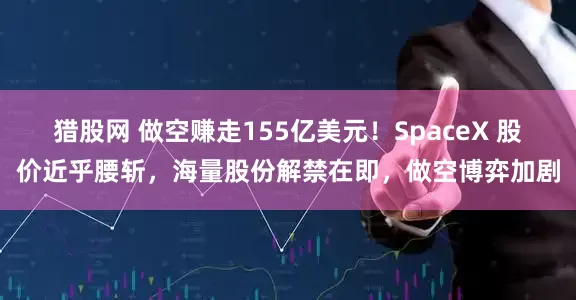 猎股网 做空赚走155亿美元！SpaceX 股价近乎腰斩，海量股份解禁在即，做空博弈加剧